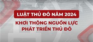 Phóng sự “Luật Thủ đô năm 2024 - Khơi thông nguồn lực phát triển Thủ đô”